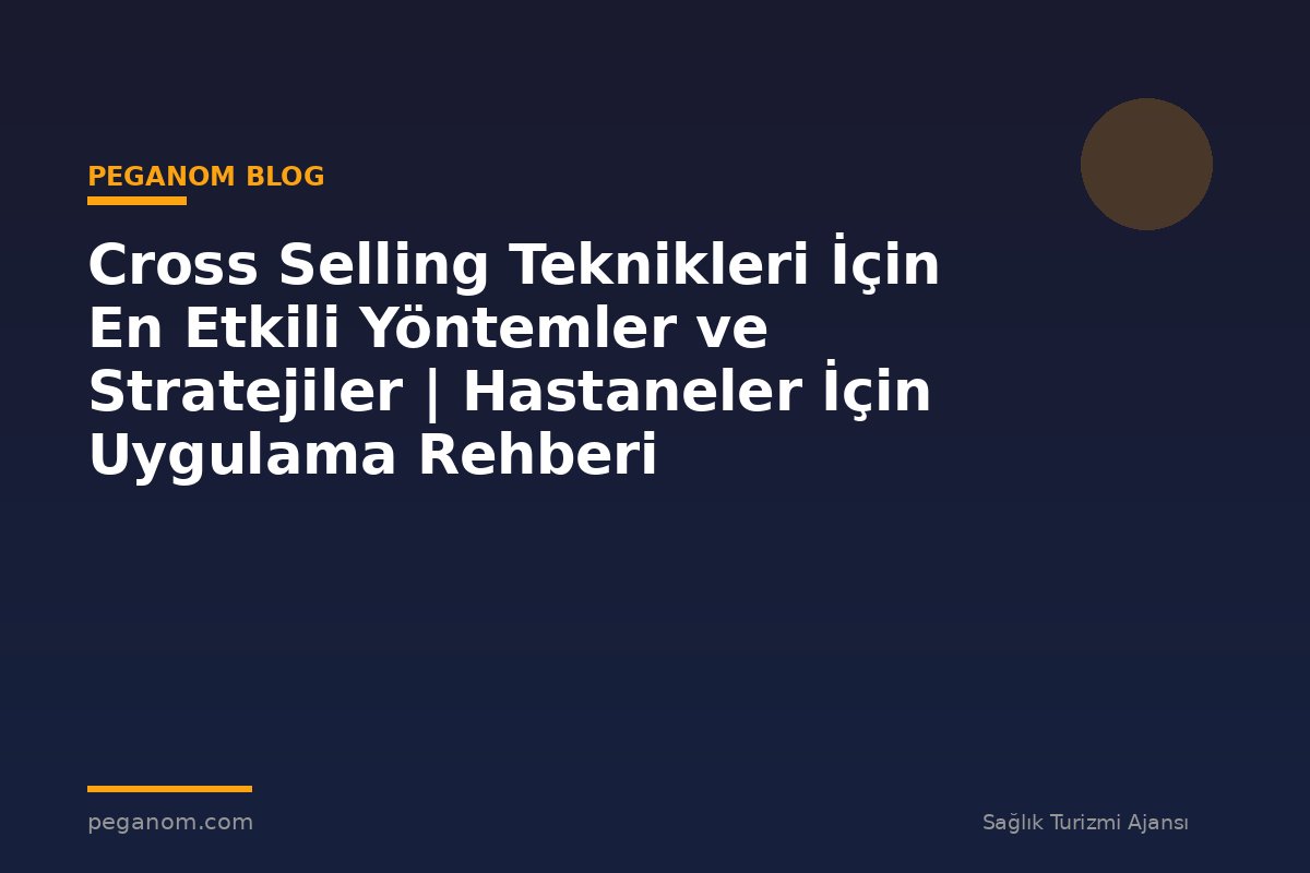 Cross Selling Teknikleri İçin En Etkili Yöntemler ve Stratejiler | Hastaneler İçin Uygulama Rehberi