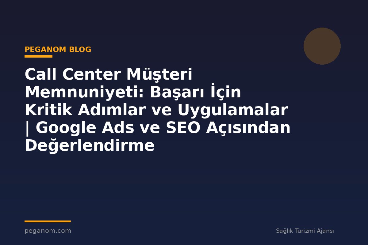 Call Center Müşteri Memnuniyeti: Başarı İçin Kritik Adımlar ve Uygulamalar | Google Ads ve SEO Açısından Değerlendirme