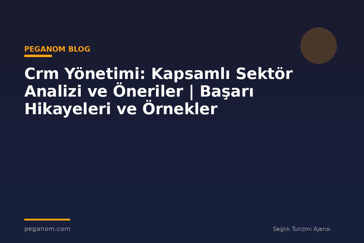 Crm Yönetimi: Kapsamlı Sektör Analizi ve Öneriler | Başarı Hikayeleri ve Örnekler