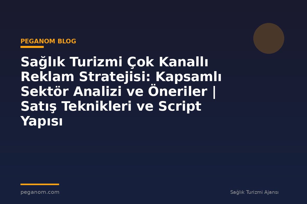 Sağlık Turizmi Çok Kanallı Reklam Stratejisi: Kapsamlı Sektör Analizi ve Öneriler | Satış Teknikleri ve Script Yapısı