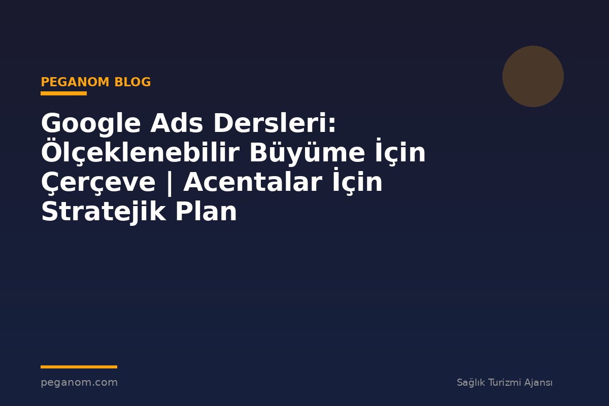 Google Ads Dersleri: Ölçeklenebilir Büyüme İçin Çerçeve | Acentalar İçin Stratejik Plan