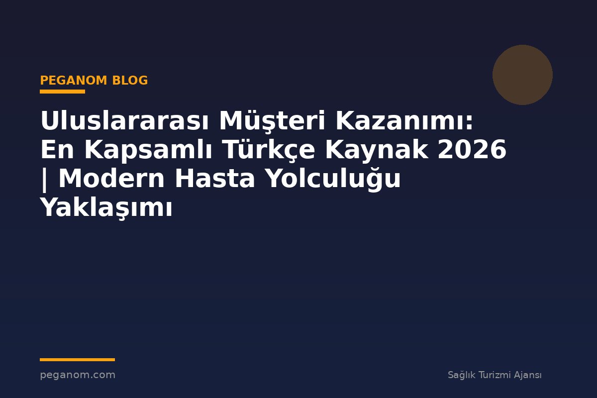 Uluslararası Müşteri Kazanımı: En Kapsamlı Türkçe Kaynak 2026 | Modern Hasta Yolculuğu Yaklaşımı
