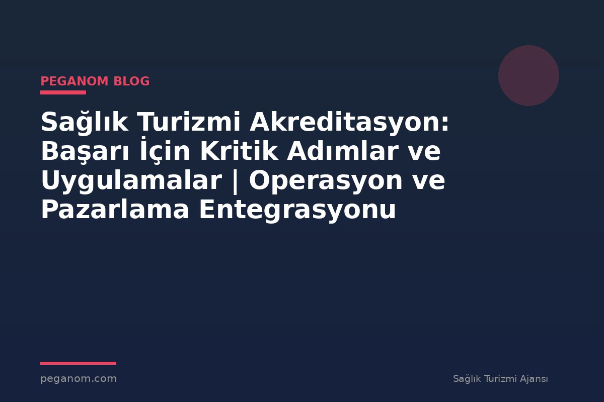 Sağlık Turizmi Akreditasyon: Başarı İçin Kritik Adımlar ve Uygulamalar | Operasyon ve Pazarlama Entegrasyonu