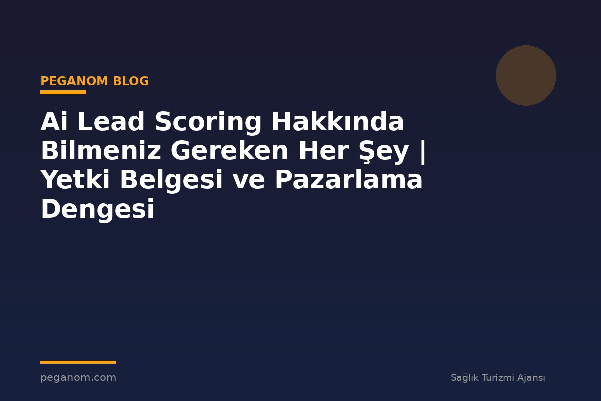 Ai Lead Scoring Hakkında Bilmeniz Gereken Her Şey | Yetki Belgesi ve Pazarlama Dengesi