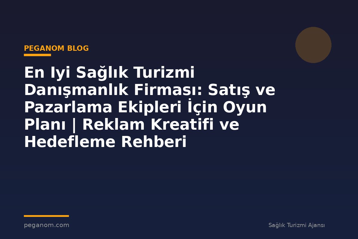 En Iyi Sağlık Turizmi Danışmanlık Firması: Satış ve Pazarlama Ekipleri İçin Oyun Planı | Reklam Kreatifi ve Hedefleme Rehberi