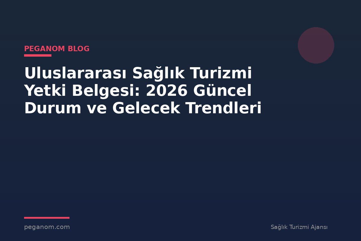 Uluslararası Sağlık Turizmi Yetki Belgesi: 2026 Güncel Durum ve Gelecek Trendleri