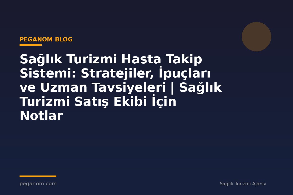 Sağlık Turizmi Hasta Takip Sistemi: Stratejiler, İpuçları ve Uzman Tavsiyeleri | Sağlık Turizmi Satış Ekibi İçin Notlar