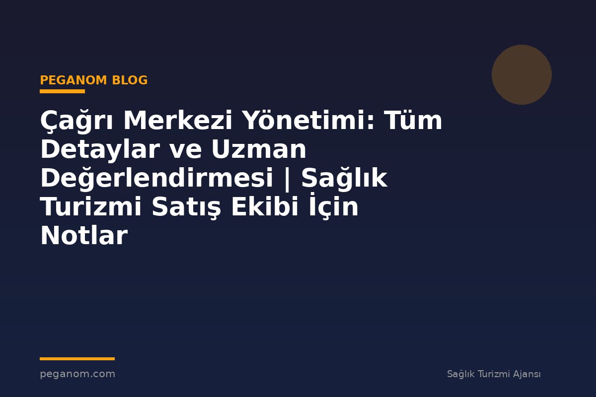 Çağrı Merkezi Yönetimi: Tüm Detaylar ve Uzman Değerlendirmesi | Sağlık Turizmi Satış Ekibi İçin Notlar