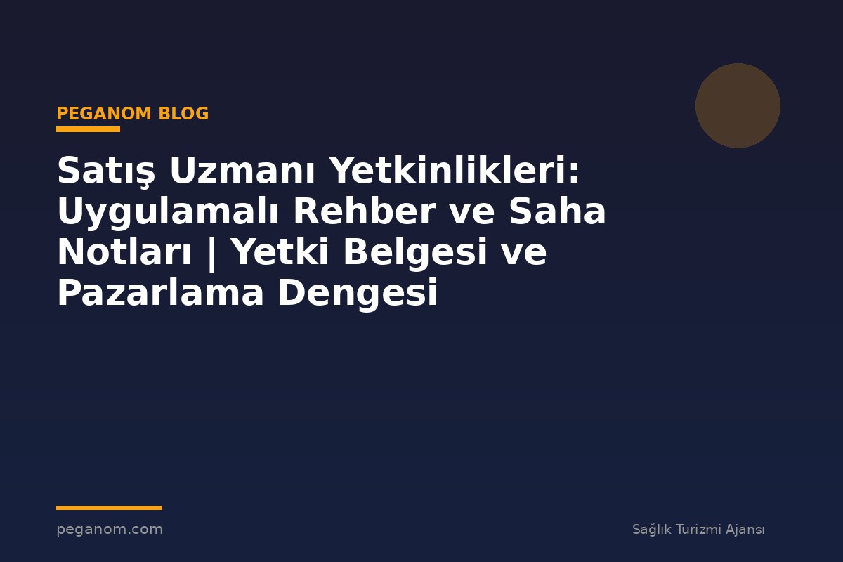 Satış Uzmanı Yetkinlikleri: Uygulamalı Rehber ve Saha Notları | Yetki Belgesi ve Pazarlama Dengesi