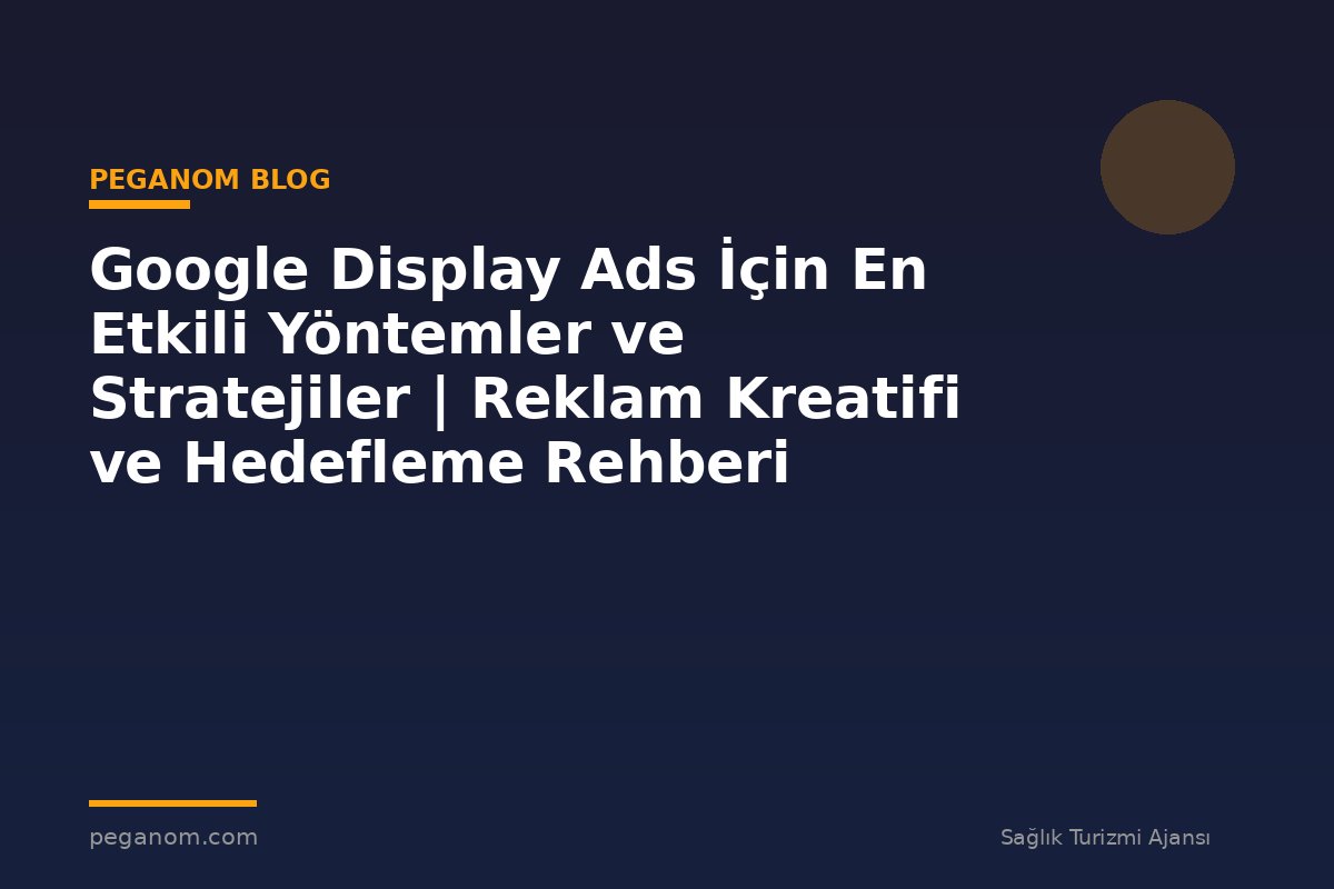 Google Display Ads İçin En Etkili Yöntemler ve Stratejiler | Reklam Kreatifi ve Hedefleme Rehberi