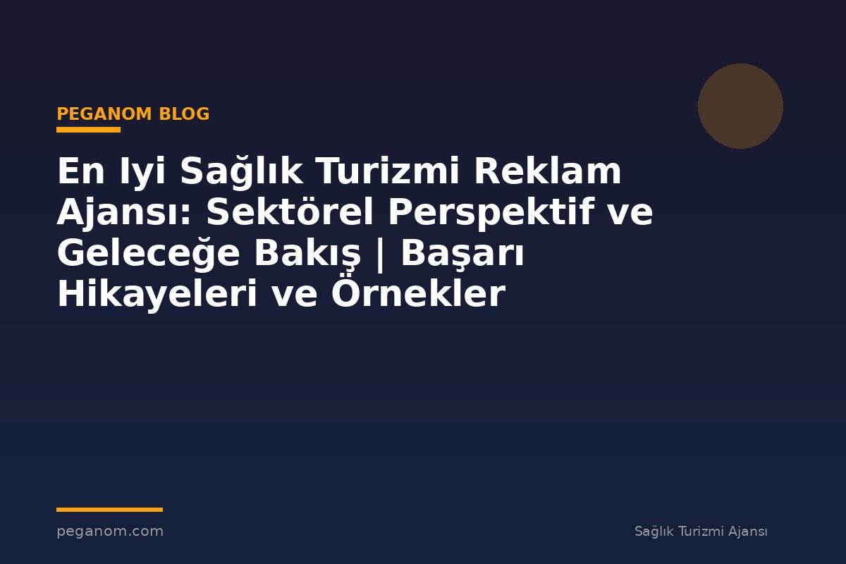 En Iyi Sağlık Turizmi Reklam Ajansı: Sektörel Perspektif ve Geleceğe Bakış | Başarı Hikayeleri ve Örnekler