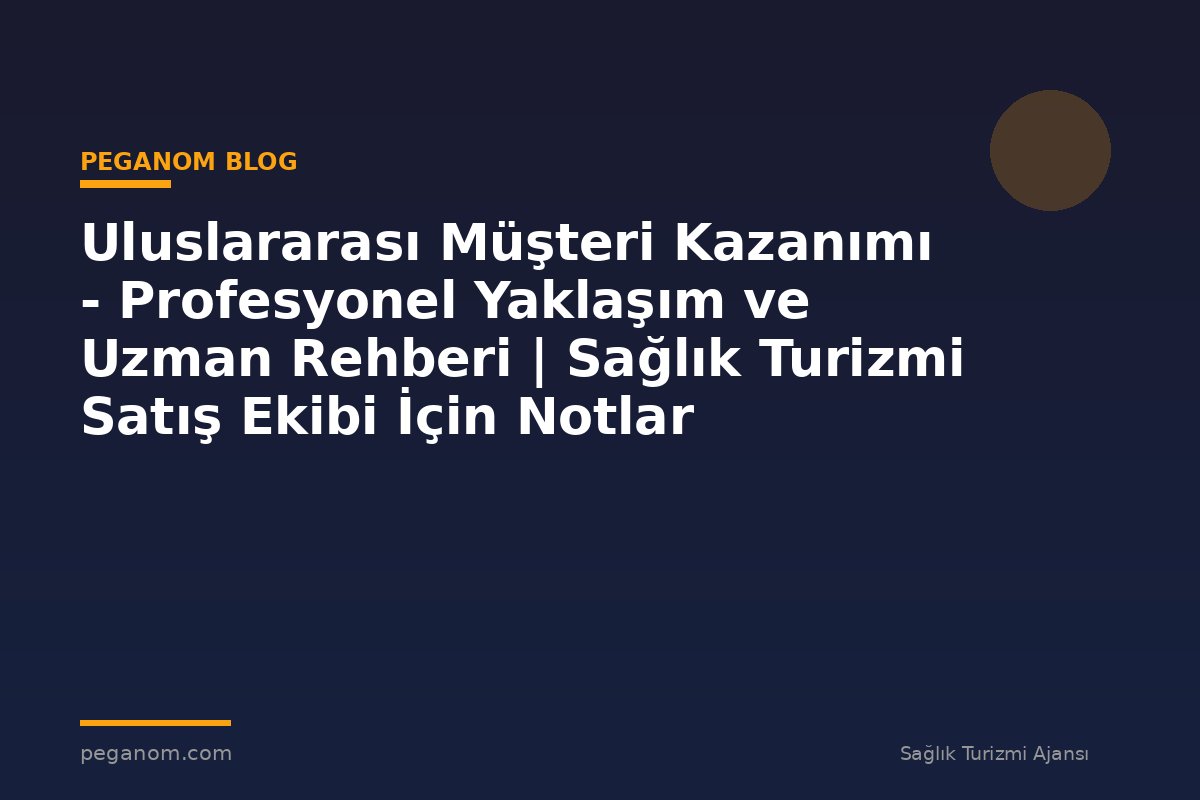 Uluslararası Müşteri Kazanımı - Profesyonel Yaklaşım ve Uzman Rehberi | Sağlık Turizmi Satış Ekibi İçin Notlar