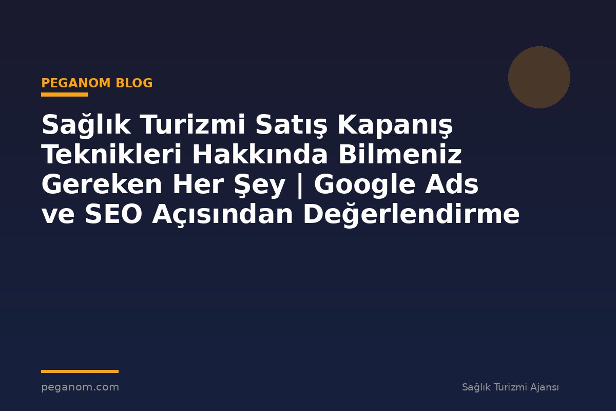 Sağlık Turizmi Satış Kapanış Teknikleri Hakkında Bilmeniz Gereken Her Şey | Google Ads ve SEO Açısından Değerlendirme