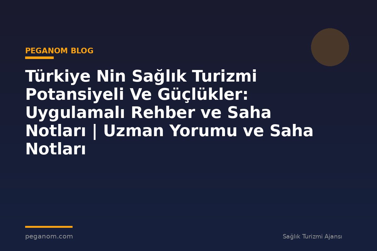 Türkiye Nin Sağlık Turizmi Potansiyeli Ve Güçlükler: Uygulamalı Rehber ve Saha Notları | Uzman Yorumu ve Saha Notları