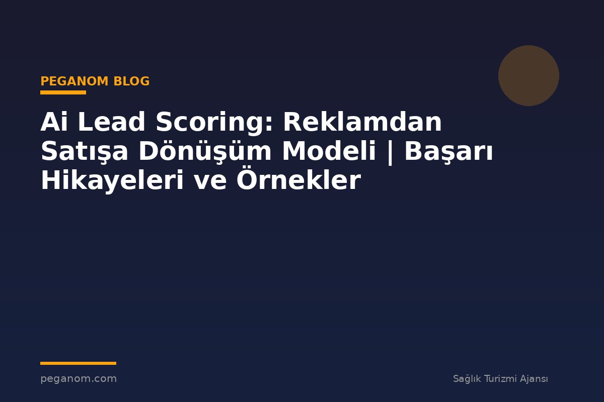 Ai Lead Scoring: Reklamdan Satışa Dönüşüm Modeli | Başarı Hikayeleri ve Örnekler
