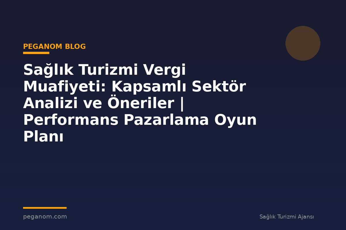 Sağlık Turizmi Vergi Muafiyeti: Kapsamlı Sektör Analizi ve Öneriler | Performans Pazarlama Oyun Planı