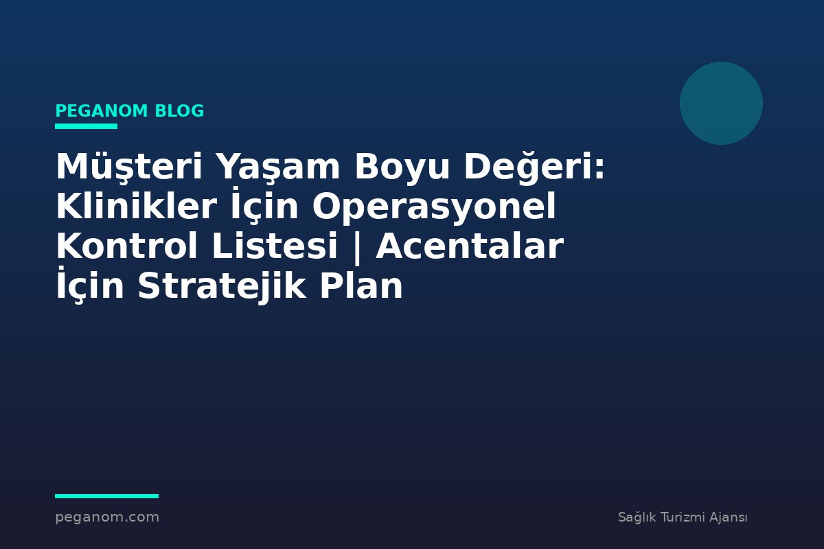 Müşteri Yaşam Boyu Değeri: Klinikler İçin Operasyonel Kontrol Listesi | Acentalar İçin Stratejik Plan