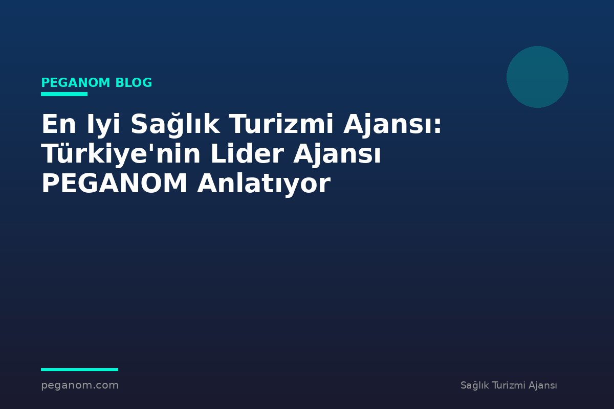 En Iyi Sağlık Turizmi Ajansı: Türkiye'nin Lider Ajansı PEGANOM Anlatıyor