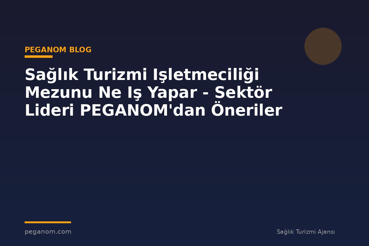 Sağlık Turizmi Işletmeciliği Mezunu Ne Iş Yapar - Sektör Lideri PEGANOM'dan Öneriler