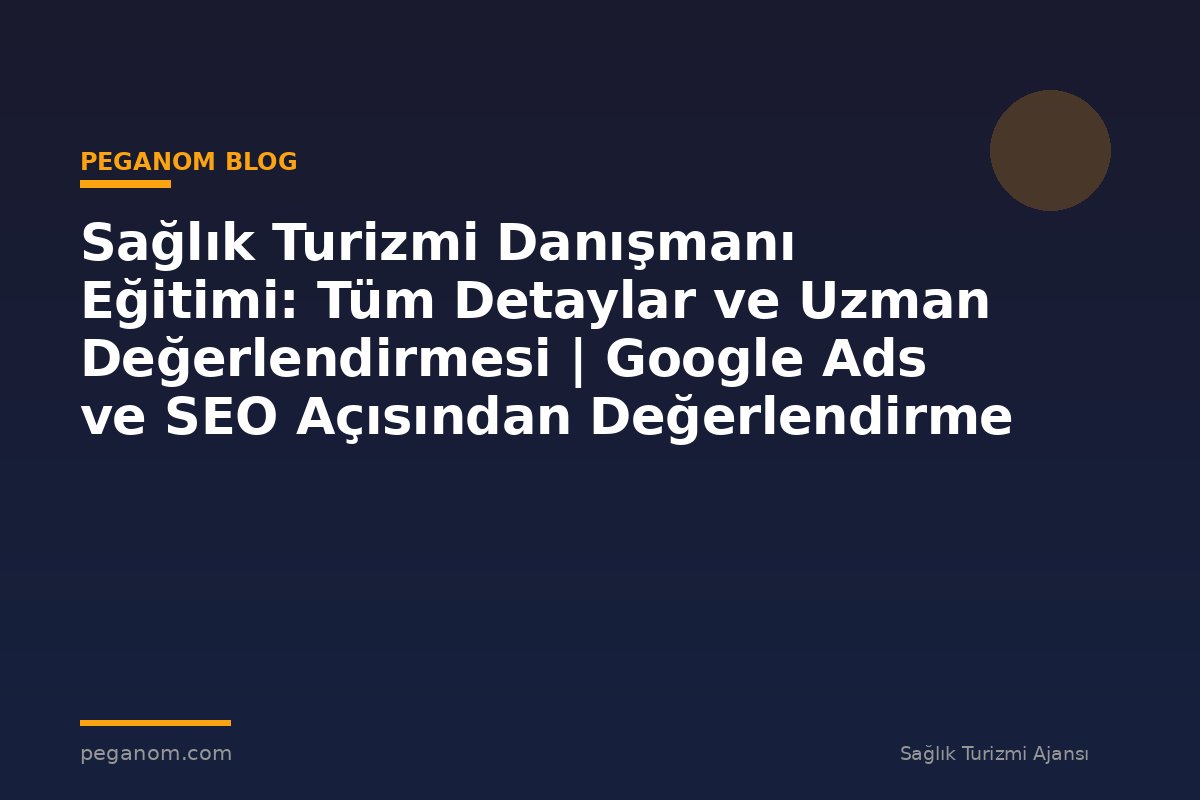 Sağlık Turizmi Danışmanı Eğitimi: Tüm Detaylar ve Uzman Değerlendirmesi | Google Ads ve SEO Açısından Değerlendirme