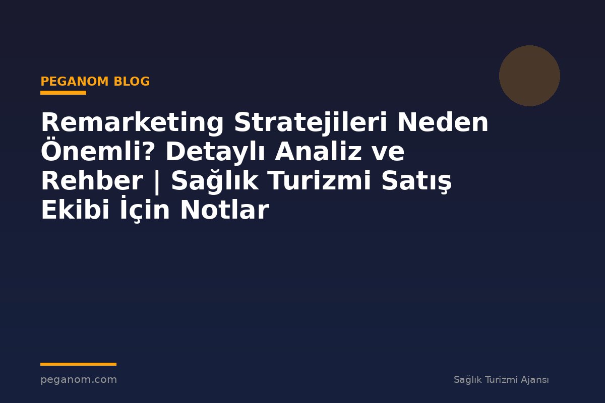 Remarketing Stratejileri Neden Önemli? Detaylı Analiz ve Rehber | Sağlık Turizmi Satış Ekibi İçin Notlar