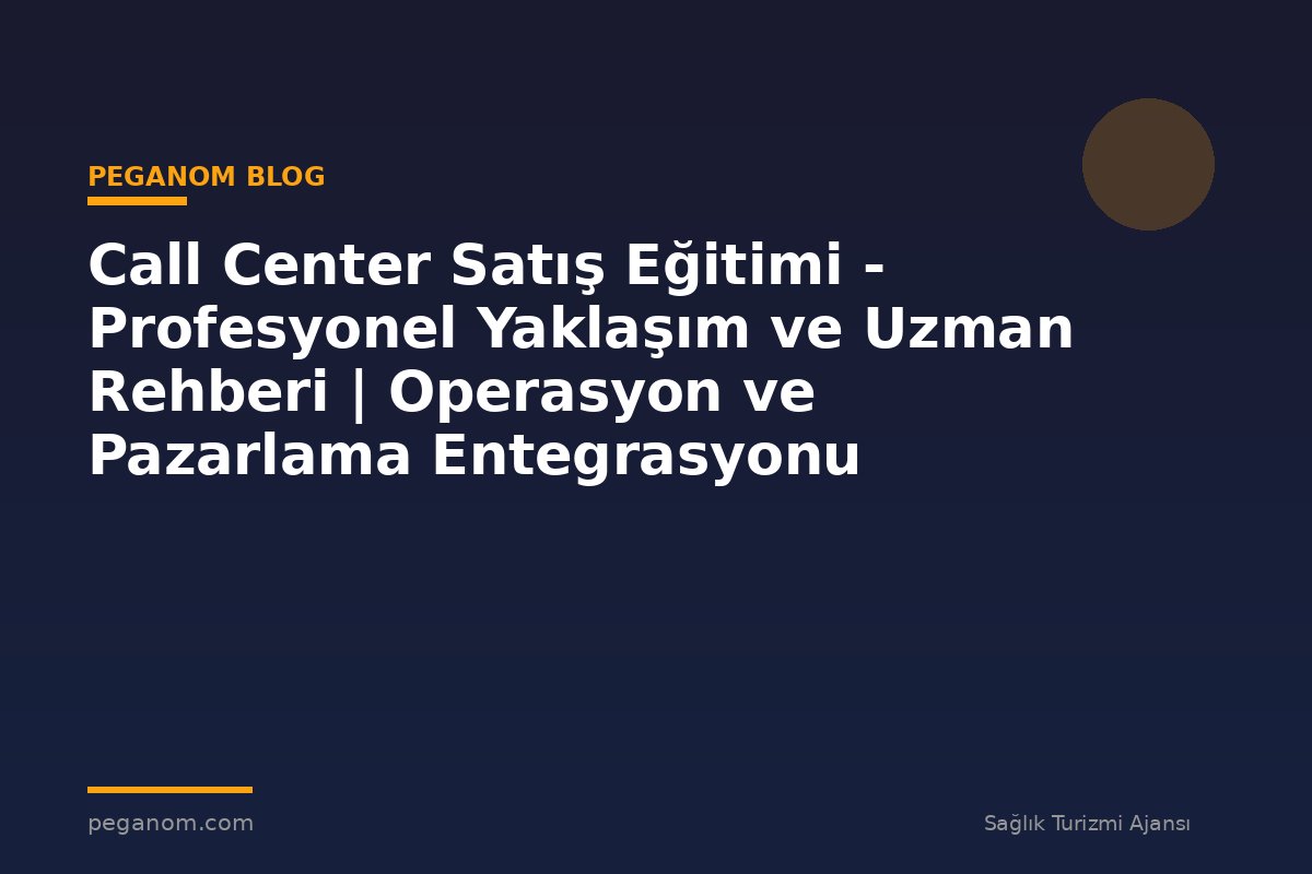 Call Center Satış Eğitimi - Profesyonel Yaklaşım ve Uzman Rehberi | Operasyon ve Pazarlama Entegrasyonu