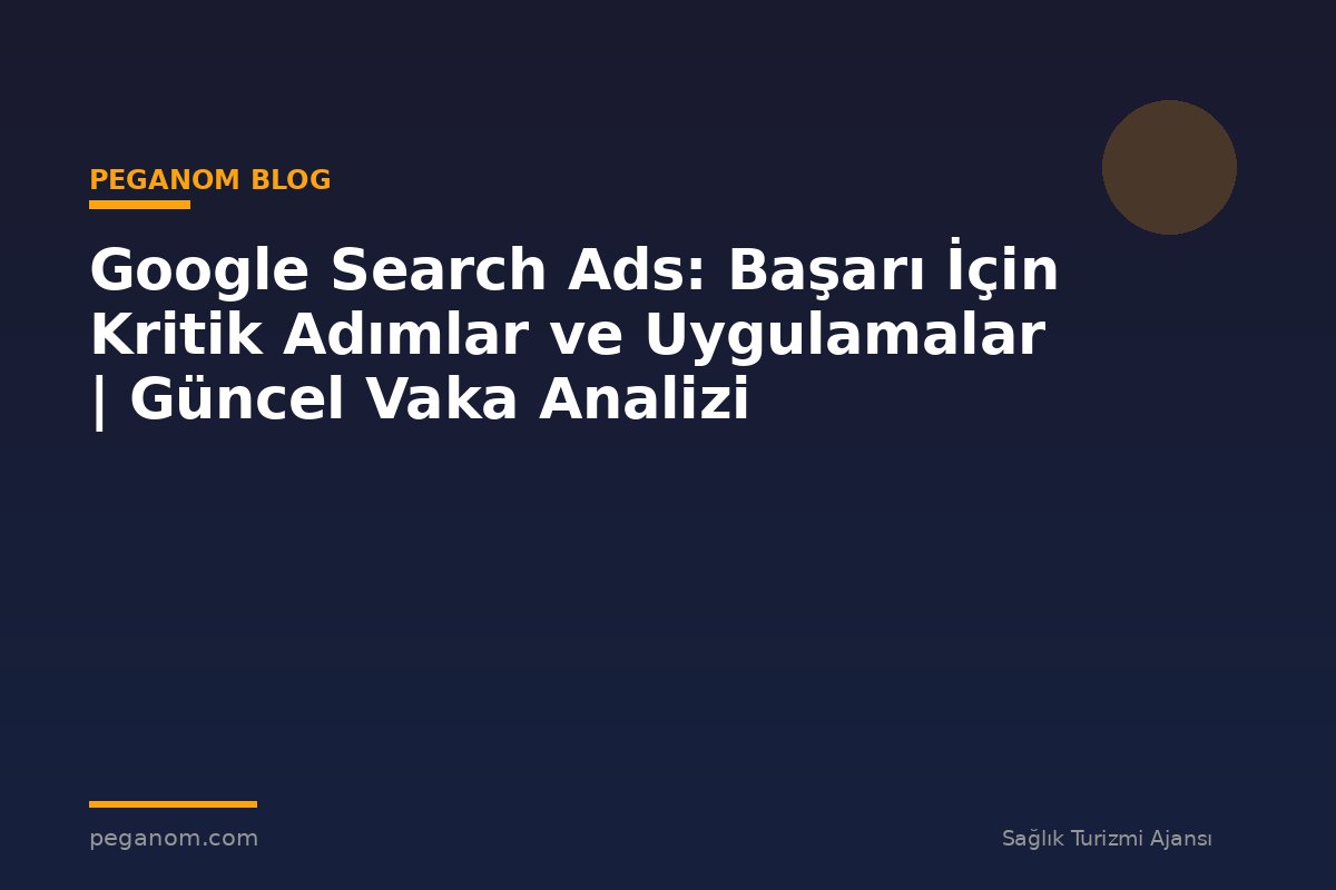 Google Search Ads: Başarı İçin Kritik Adımlar ve Uygulamalar | Güncel Vaka Analizi