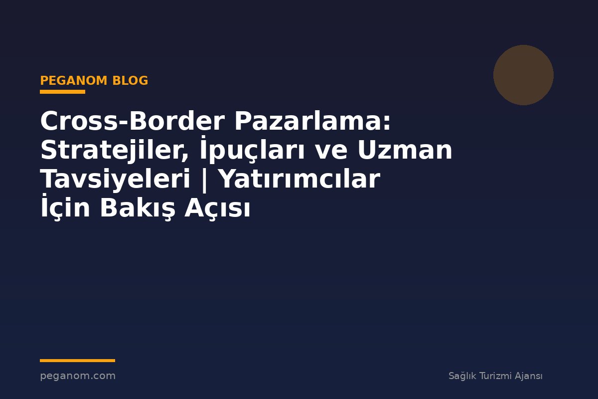 Cross-Border Pazarlama: Stratejiler, İpuçları ve Uzman Tavsiyeleri | Yatırımcılar İçin Bakış Açısı