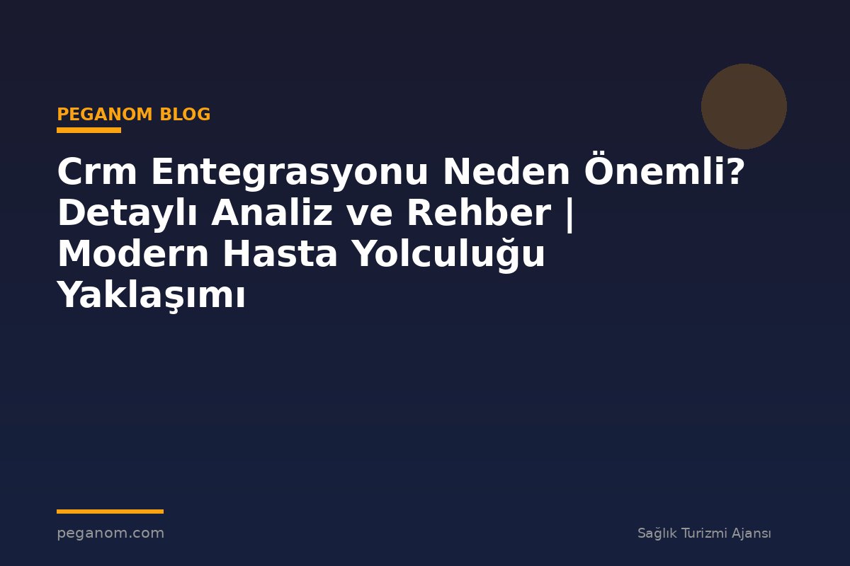 Crm Entegrasyonu Neden Önemli? Detaylı Analiz ve Rehber | Modern Hasta Yolculuğu Yaklaşımı
