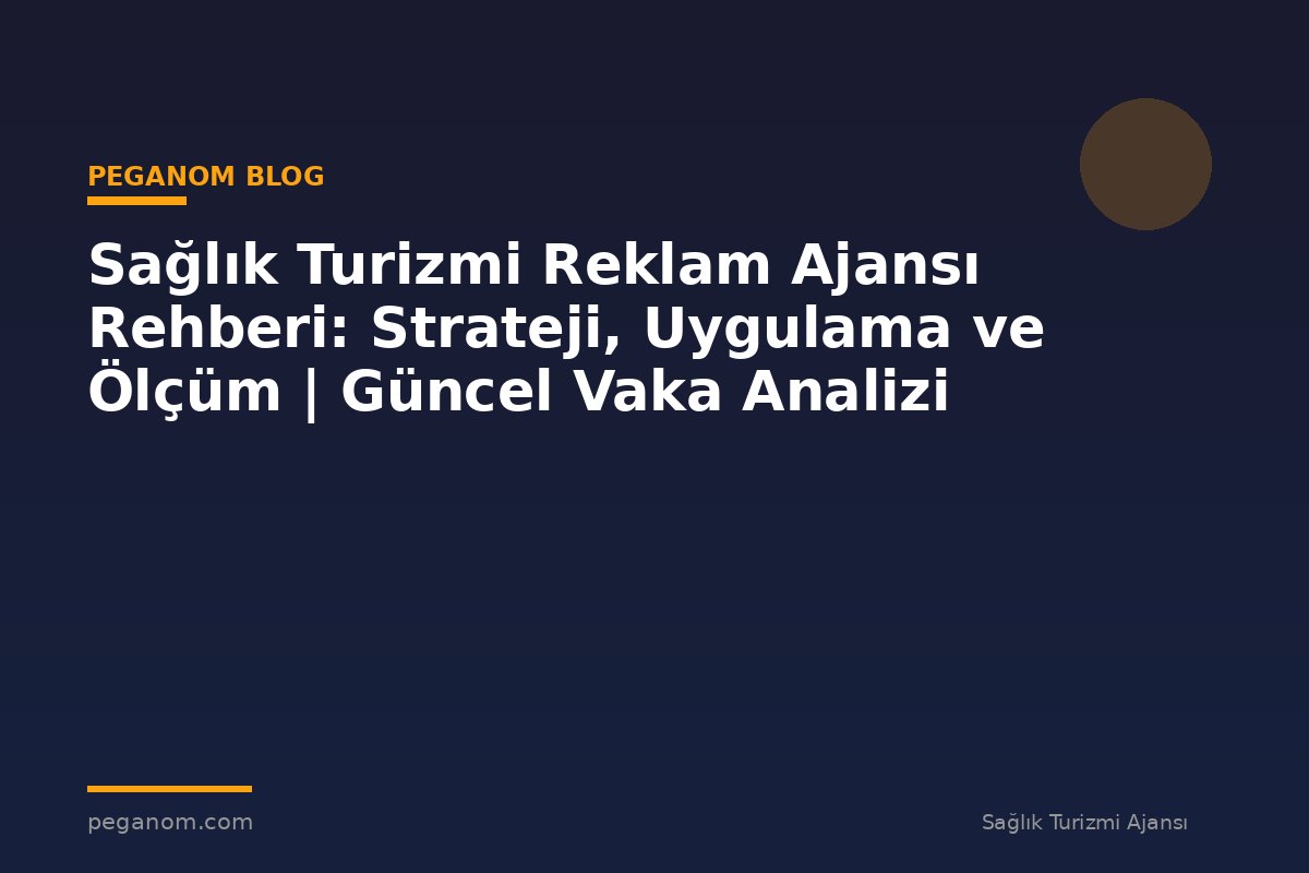 Sağlık Turizmi Reklam Ajansı Rehberi: Strateji, Uygulama ve Ölçüm | Güncel Vaka Analizi