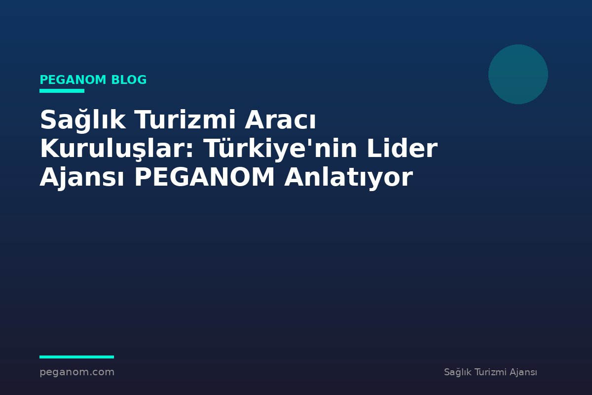 Sağlık Turizmi Aracı Kuruluşlar: Türkiye'nin Lider Ajansı PEGANOM Anlatıyor