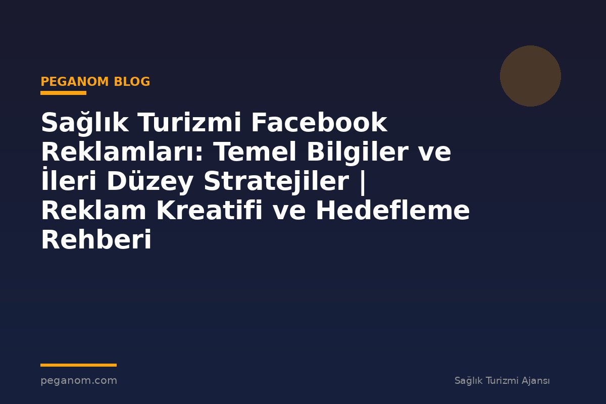 Sağlık Turizmi Facebook Reklamları: Temel Bilgiler ve İleri Düzey Stratejiler | Reklam Kreatifi ve Hedefleme Rehberi