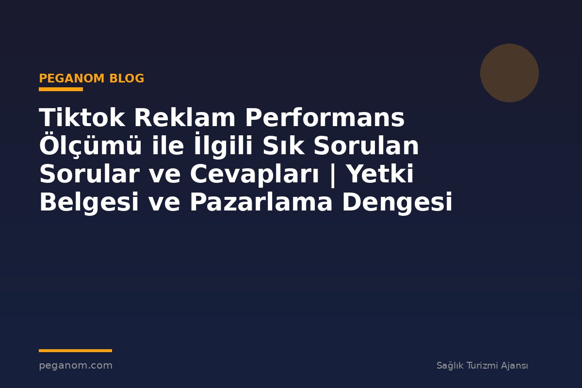 Tiktok Reklam Performans Ölçümü ile İlgili Sık Sorulan Sorular ve Cevapları | Yetki Belgesi ve Pazarlama Dengesi