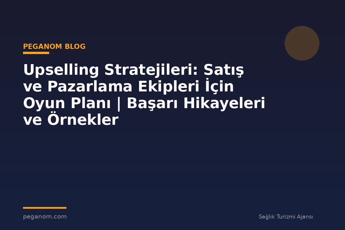 Upselling Stratejileri: Satış ve Pazarlama Ekipleri İçin Oyun Planı | Başarı Hikayeleri ve Örnekler
