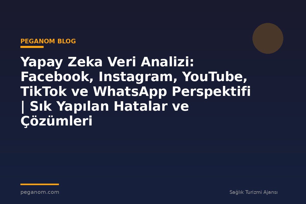 Yapay Zeka Veri Analizi: Facebook, Instagram, YouTube, TikTok ve WhatsApp Perspektifi | Sık Yapılan Hatalar ve Çözümleri