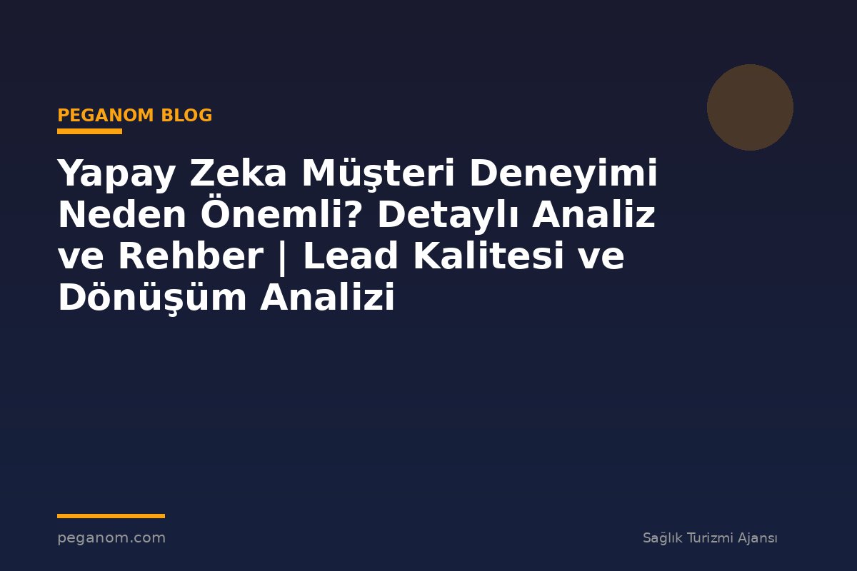 Yapay Zeka Müşteri Deneyimi Neden Önemli? Detaylı Analiz ve Rehber | Lead Kalitesi ve Dönüşüm Analizi