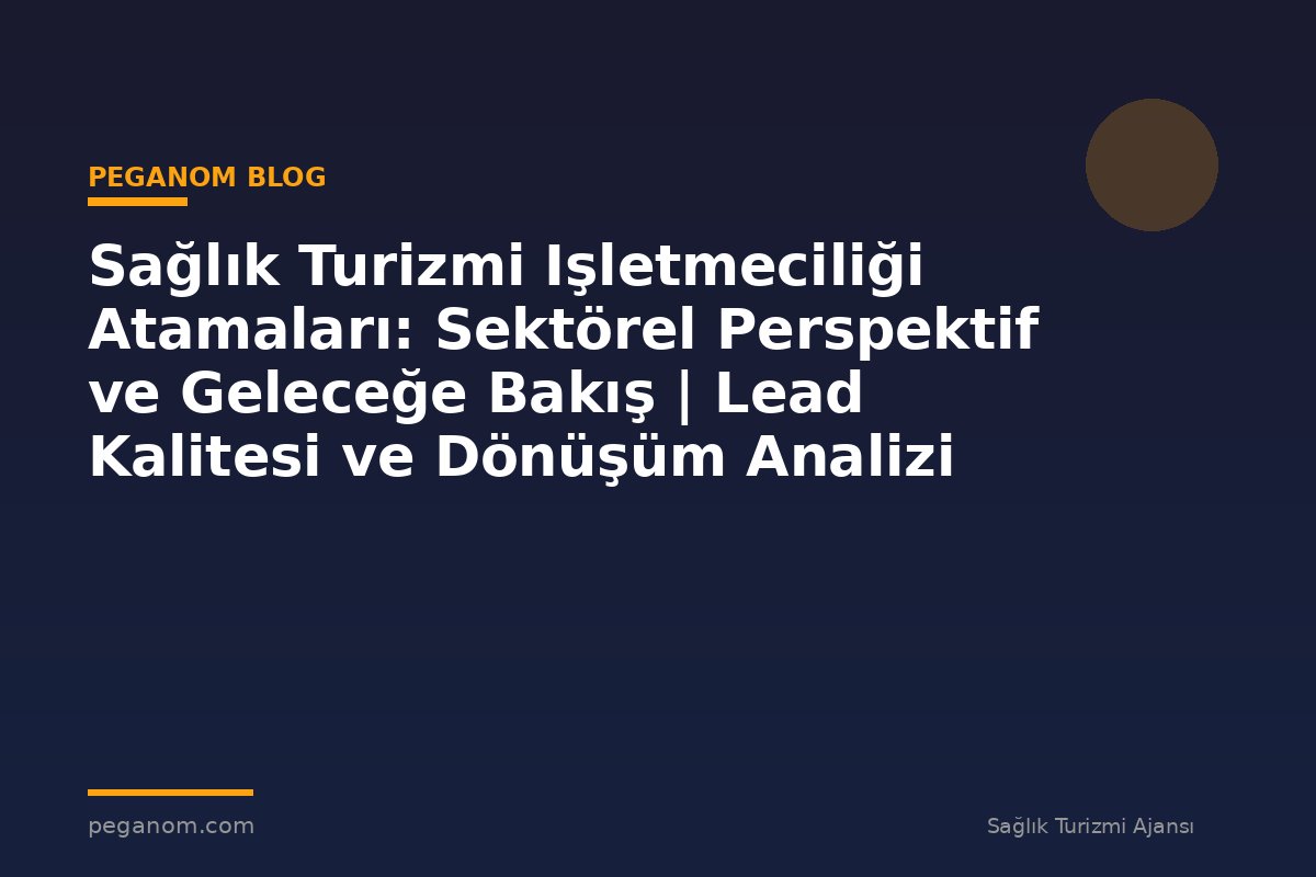 Sağlık Turizmi Işletmeciliği Atamaları: Sektörel Perspektif ve Geleceğe Bakış | Lead Kalitesi ve Dönüşüm Analizi