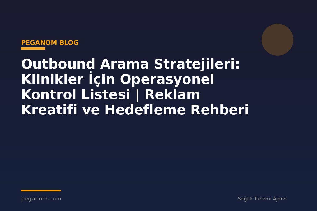 Outbound Arama Stratejileri: Klinikler İçin Operasyonel Kontrol Listesi | Reklam Kreatifi ve Hedefleme Rehberi