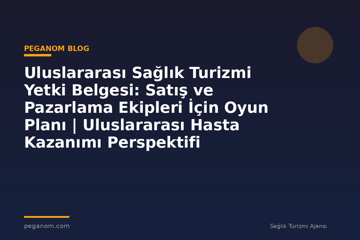 Uluslararası Sağlık Turizmi Yetki Belgesi: Satış ve Pazarlama Ekipleri İçin Oyun Planı | Uluslararası Hasta Kazanımı Perspektifi
