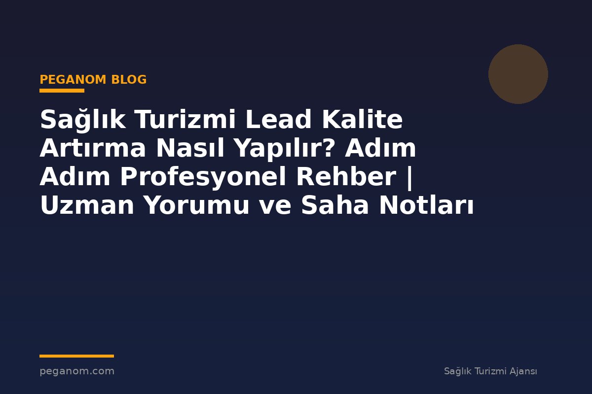 Sağlık Turizmi Lead Kalite Artırma Nasıl Yapılır? Adım Adım Profesyonel Rehber | Uzman Yorumu ve Saha Notları
