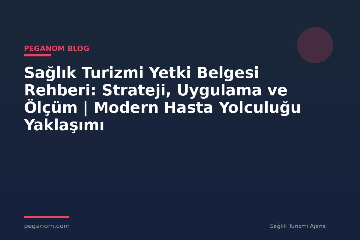 Sağlık Turizmi Yetki Belgesi Rehberi: Strateji, Uygulama ve Ölçüm | Modern Hasta Yolculuğu Yaklaşımı