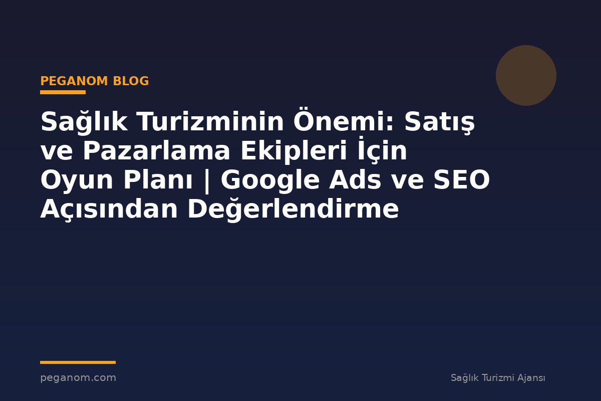 Sağlık Turizminin Önemi: Satış ve Pazarlama Ekipleri İçin Oyun Planı | Google Ads ve SEO Açısından Değerlendirme