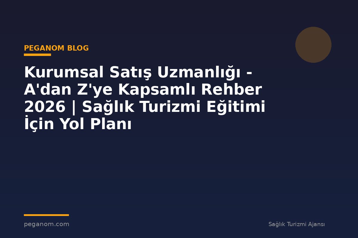 Kurumsal Satış Uzmanlığı - A'dan Z'ye Kapsamlı Rehber 2026 | Sağlık Turizmi Eğitimi İçin Yol Planı