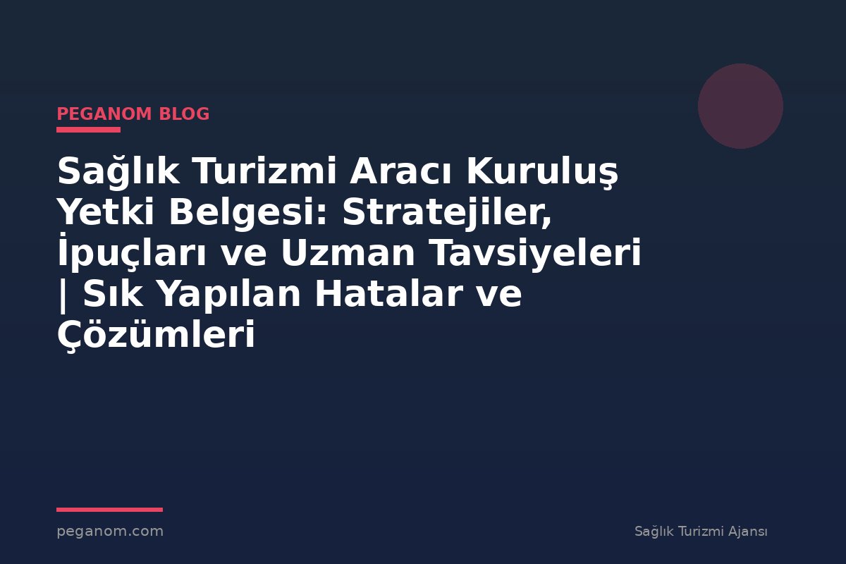 Sağlık Turizmi Aracı Kuruluş Yetki Belgesi: Stratejiler, İpuçları ve Uzman Tavsiyeleri | Sık Yapılan Hatalar ve Çözümleri