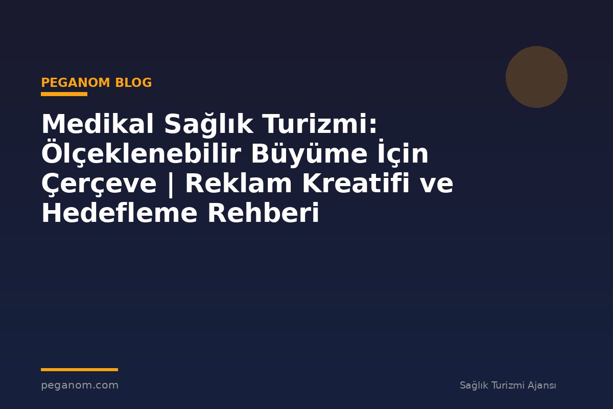 Medikal Sağlık Turizmi: Ölçeklenebilir Büyüme İçin Çerçeve | Reklam Kreatifi ve Hedefleme Rehberi