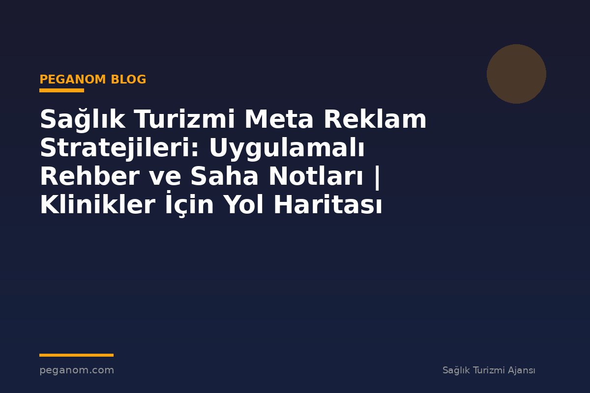 Sağlık Turizmi Meta Reklam Stratejileri: Uygulamalı Rehber ve Saha Notları | Klinikler İçin Yol Haritası