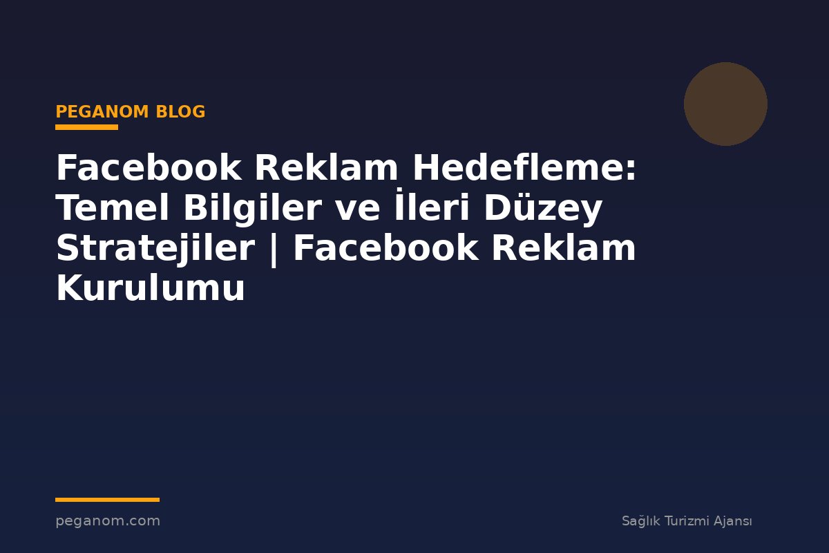 Facebook Reklam Hedefleme: Temel Bilgiler ve İleri Düzey Stratejiler | Facebook Reklam Kurulumu