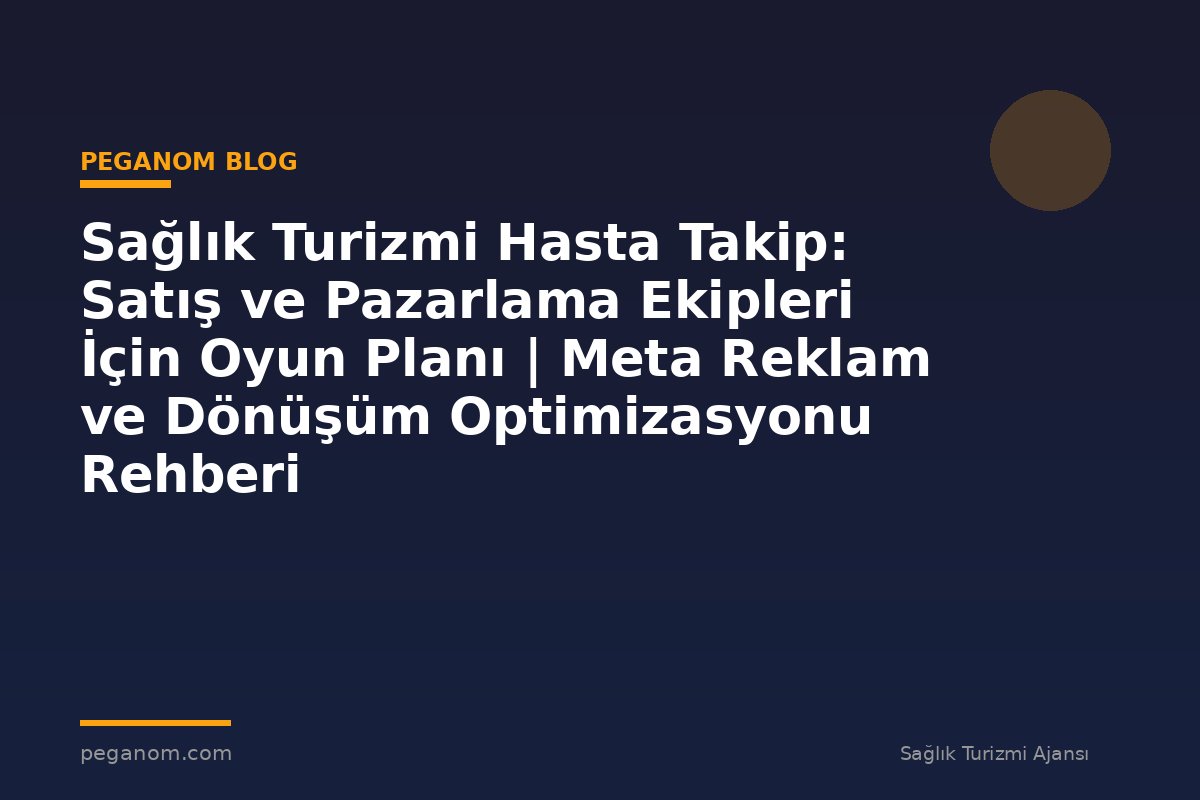 Sağlık Turizmi Hasta Takip: Satış ve Pazarlama Ekipleri İçin Oyun Planı | Meta Reklam ve Dönüşüm Optimizasyonu Rehberi