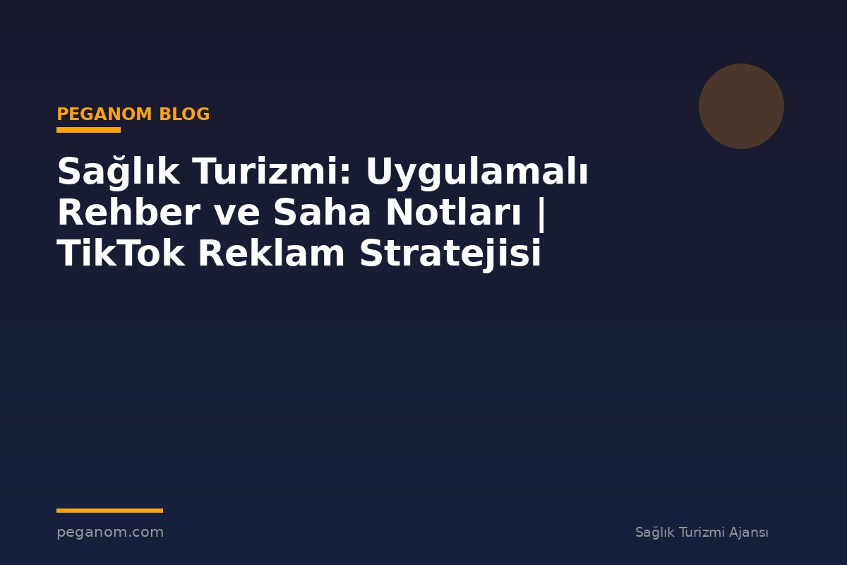 Sağlık Turizmi: Uygulamalı Rehber ve Saha Notları | TikTok Reklam Stratejisi