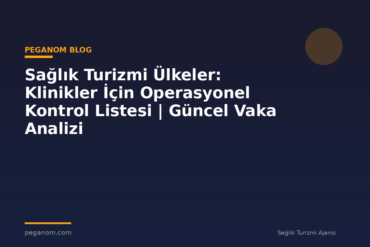 Sağlık Turizmi Ülkeler: Klinikler İçin Operasyonel Kontrol Listesi | Güncel Vaka Analizi